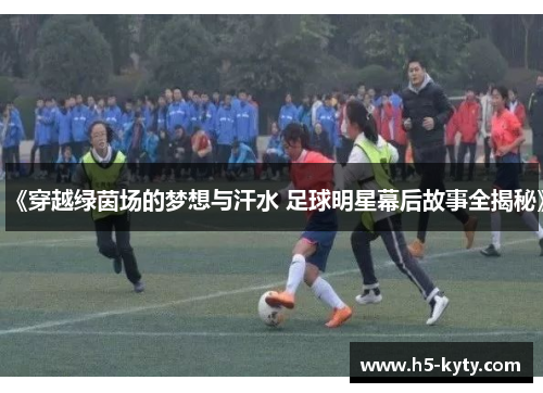 《穿越绿茵场的梦想与汗水 足球明星幕后故事全揭秘》