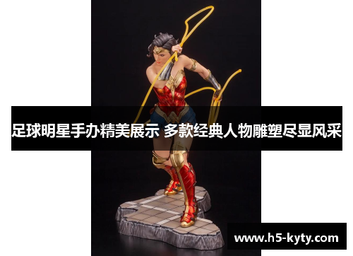 足球明星手办精美展示 多款经典人物雕塑尽显风采