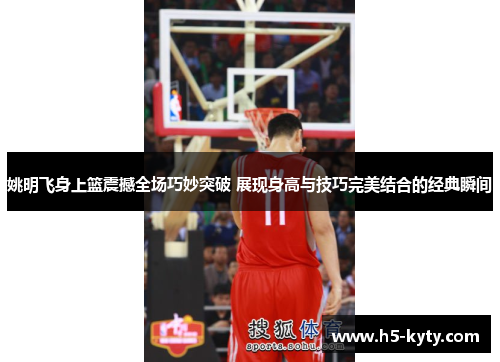 姚明飞身上篮震撼全场巧妙突破 展现身高与技巧完美结合的经典瞬间