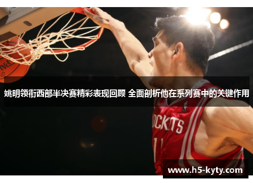 姚明领衔西部半决赛精彩表现回顾 全面剖析他在系列赛中的关键作用