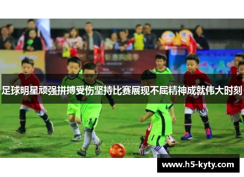 足球明星顽强拼搏受伤坚持比赛展现不屈精神成就伟大时刻