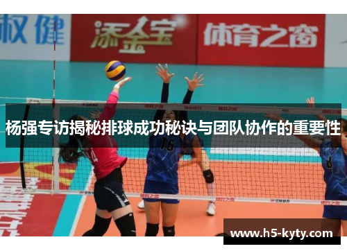 杨强专访揭秘排球成功秘诀与团队协作的重要性
