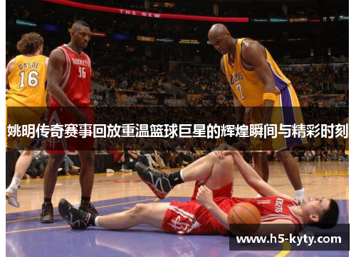 姚明传奇赛事回放重温篮球巨星的辉煌瞬间与精彩时刻
