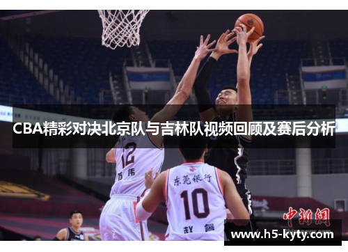 CBA精彩对决北京队与吉林队视频回顾及赛后分析