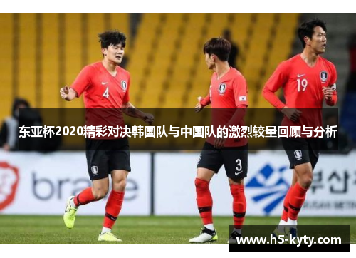 东亚杯2020精彩对决韩国队与中国队的激烈较量回顾与分析
