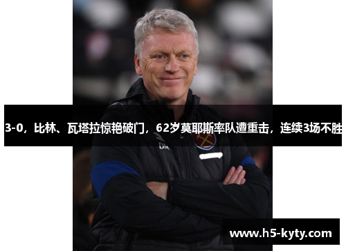 3-0，比林、瓦塔拉惊艳破门，62岁莫耶斯率队遭重击，连续3场不胜