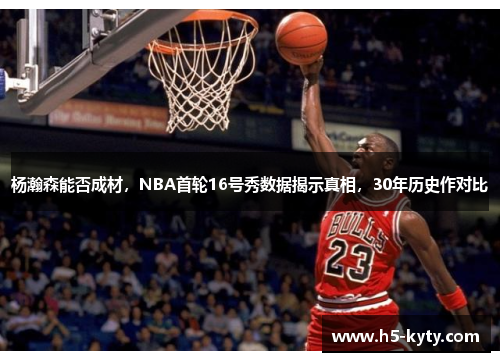 杨瀚森能否成材，NBA首轮16号秀数据揭示真相，30年历史作对比